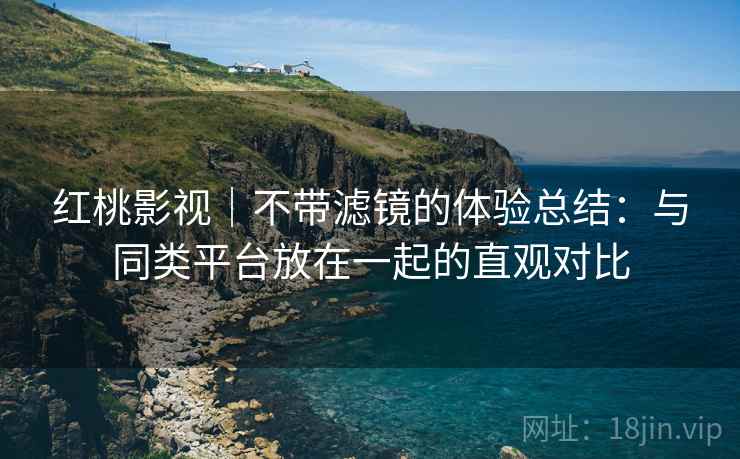 红桃影视|不带滤镜的体验总结:与同类平台放在一起的直观对比 第2张 红桃影视|不带滤镜的体验总结:与同类平台放在一起的直观对比 第2张
