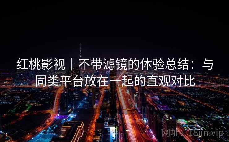 红桃影视|不带滤镜的体验总结:与同类平台放在一起的直观对比 第1张 红桃影视|不带滤镜的体验总结:与同类平台放在一起的直观对比 第1张