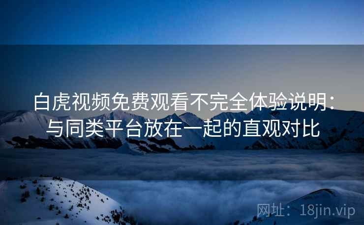 白虎视频免费观看不完全体验说明:与同类平台放在一起的直观对比 第1张 白虎视频免费观看不完全体验说明:与同类平台放在一起的直观对比 第1张