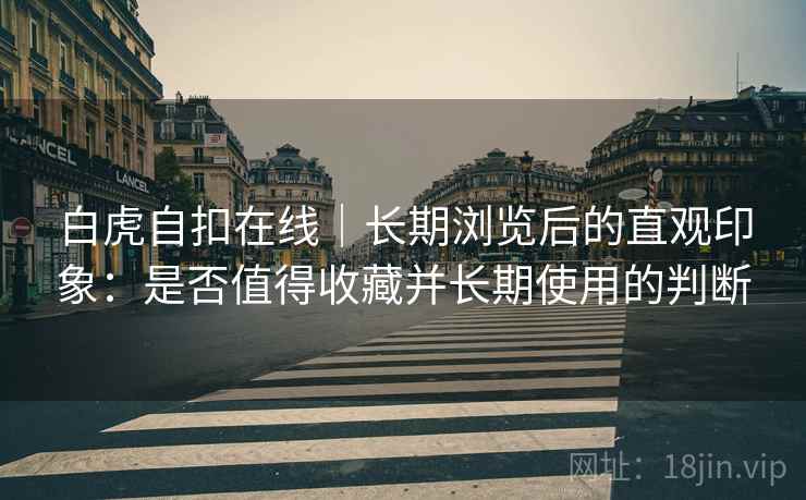 白虎自扣在线|长期浏览后的直观印象:是否值得收藏并长期使用的判断 第2张 白虎自扣在线|长期浏览后的直观印象:是否值得收藏并长期使用的判断 第2张