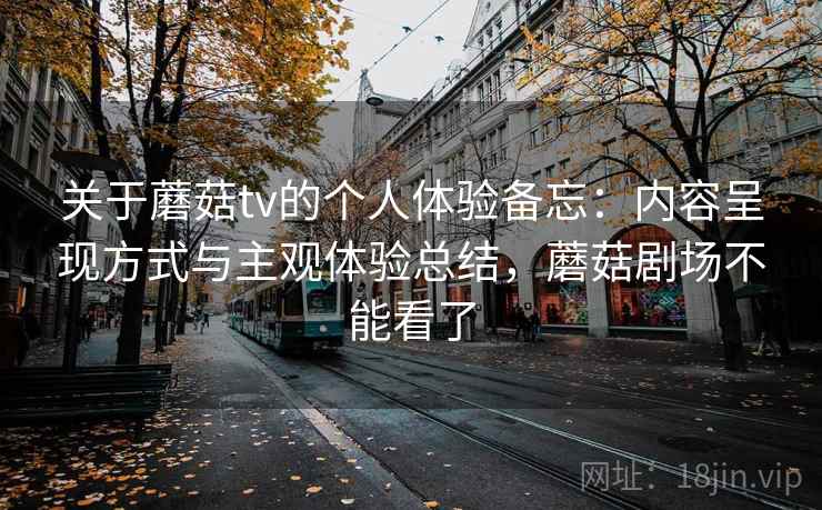 关于蘑菇tv的个人体验备忘:内容呈现方式与主观体验总结,蘑菇剧场不能看了 第2张 关于蘑菇tv的个人体验备忘:内容呈现方式与主观体验总结,蘑菇剧场不能看了 第2张