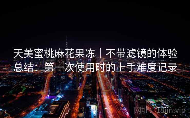 天美蜜桃麻花果冻|不带滤镜的体验总结:第一次使用时的上手难度记录 第2张 天美蜜桃麻花果冻|不带滤镜的体验总结:第一次使用时的上手难度记录 第2张