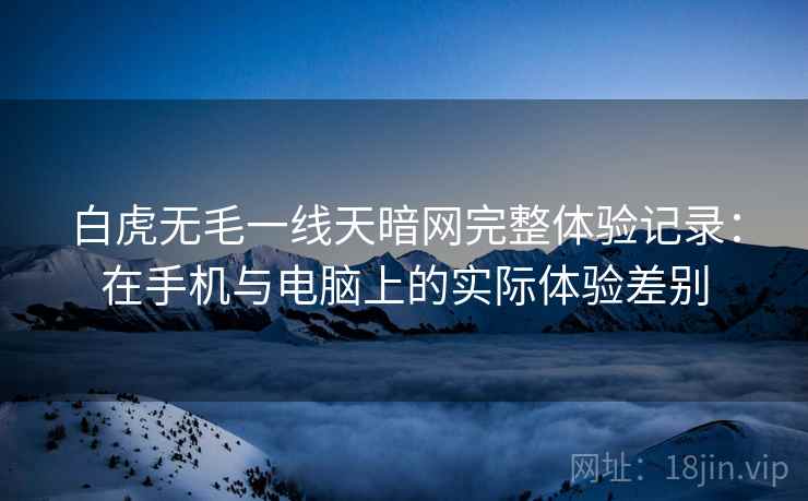 白虎无毛一线天暗网完整体验记录:在手机与电脑上的实际体验差别 第2张 白虎无毛一线天暗网完整体验记录:在手机与电脑上的实际体验差别 第2张
