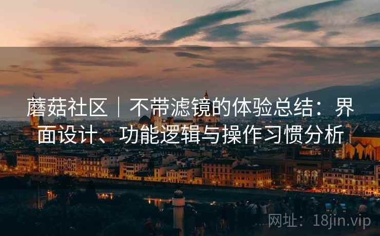蘑菇社区|不带滤镜的体验总结:界面设计、功能逻辑与操作习惯分析 第2张 蘑菇社区|不带滤镜的体验总结:界面设计、功能逻辑与操作习惯分析 第2张