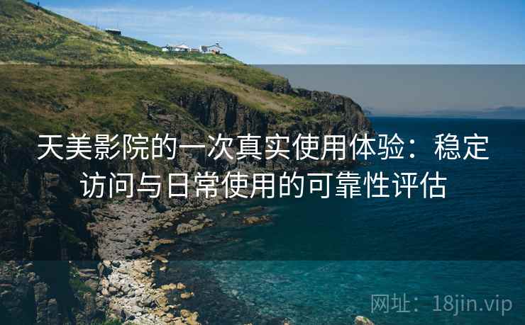 天美影院的一次真实使用体验:稳定访问与日常使用的可靠性评估 第1张 天美影院的一次真实使用体验:稳定访问与日常使用的可靠性评估 第1张