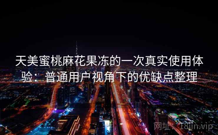天美蜜桃麻花果冻的一次真实使用体验：普通用户视角下的优缺点整理  第2张