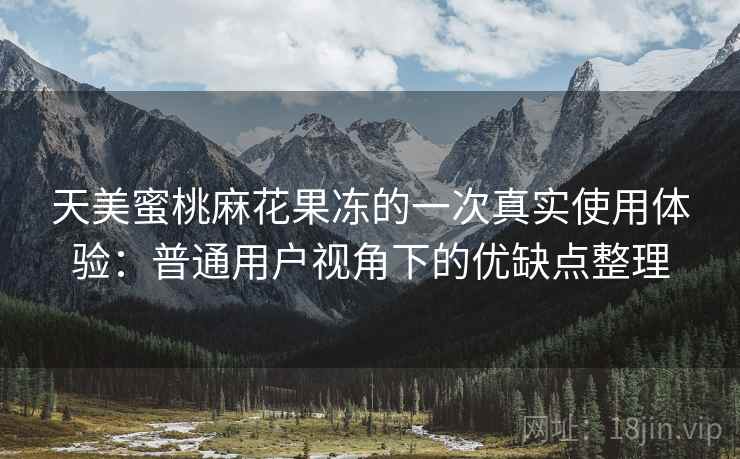 天美蜜桃麻花果冻的一次真实使用体验：普通用户视角下的优缺点整理  第1张