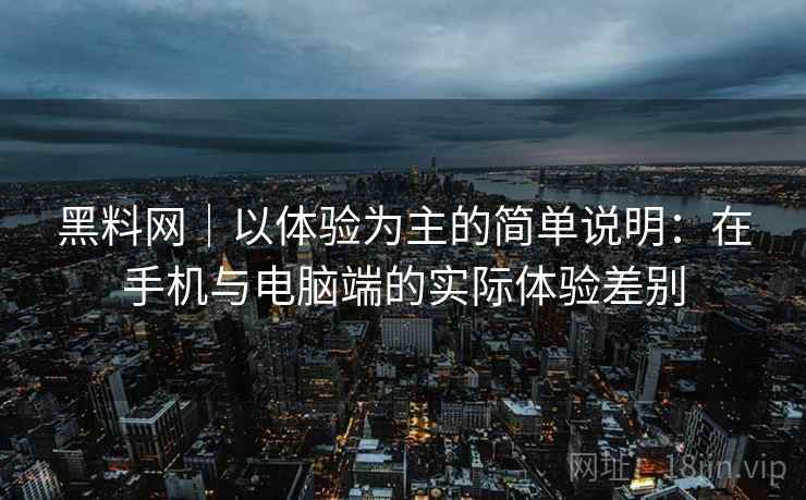 黑料网｜以体验为主的简单说明：在手机与电脑端的实际体验差别  第2张