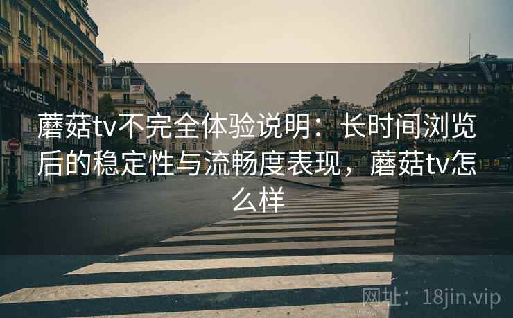 蘑菇tv不完全体验说明：长时间浏览后的稳定性与流畅度表现，蘑菇tv怎么样  第2张