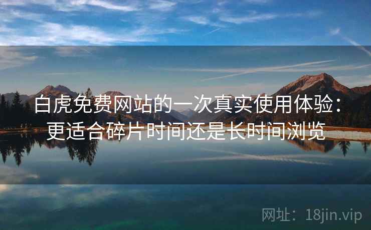白虎免费网站的一次真实使用体验：更适合碎片时间还是长时间浏览  第2张