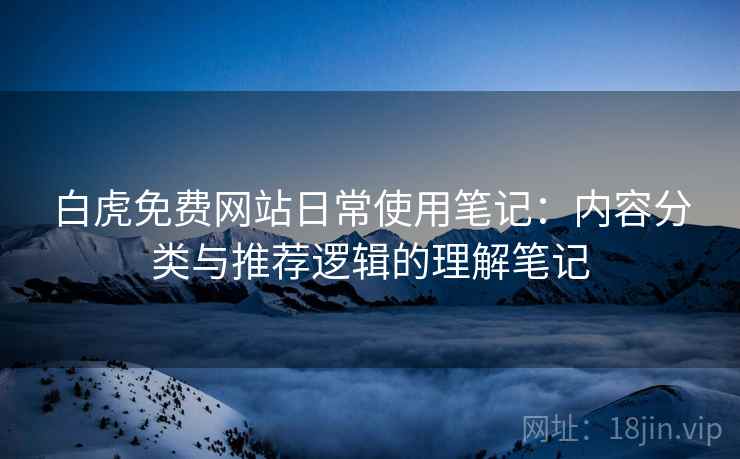 白虎免费网站日常使用笔记:内容分类与推荐逻辑的理解笔记 第2张 白虎免费网站日常使用笔记:内容分类与推荐逻辑的理解笔记 第2张
