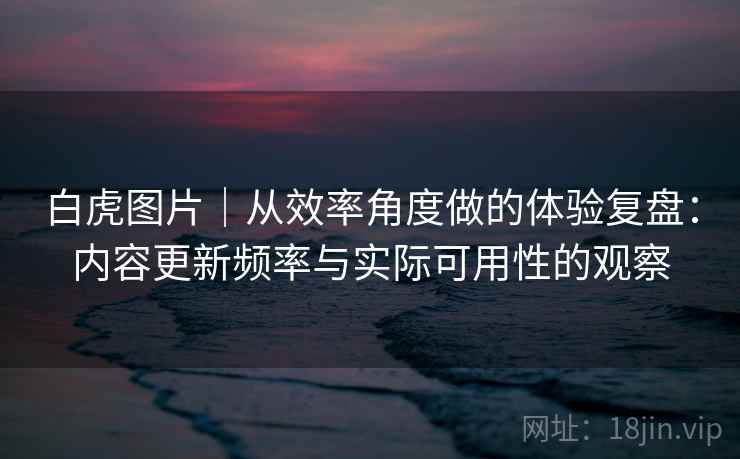 白虎图片｜从效率角度做的体验复盘：内容更新频率与实际可用性的观察  第2张