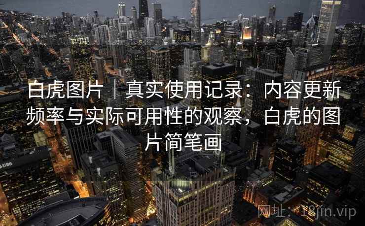 白虎图片|真实使用记录:内容更新频率与实际可用性的观察,白虎的图片简笔画 第2张 白虎图片|真实使用记录:内容更新频率与实际可用性的观察,白虎的图片简笔画 第2张