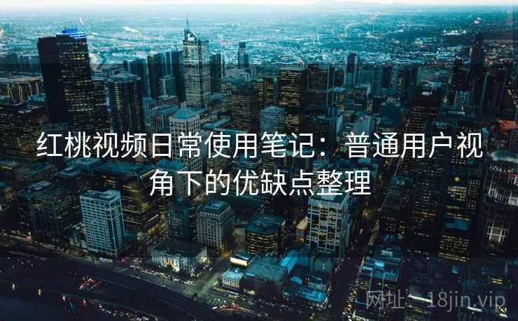 红桃视频日常使用笔记：普通用户视角下的优缺点整理  第1张