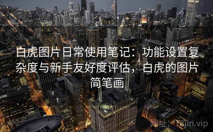 白虎图片日常使用笔记:功能设置复杂度与新手友好度评估,白虎的图片简笔画 第2张 白虎图片日常使用笔记:功能设置复杂度与新手友好度评估,白虎的图片简笔画 第2张