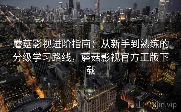蘑菇影视进阶指南：从新手到熟练的分级学习路线，蘑菇影视官方正版下载  第1张