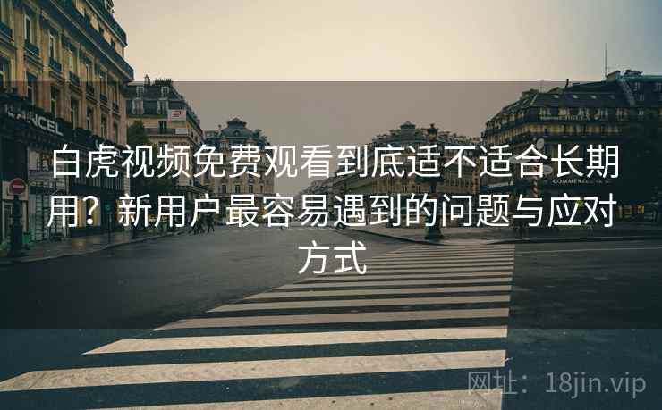 白虎视频免费观看到底适不适合长期用？新用户最容易遇到的问题与应对方式  第2张