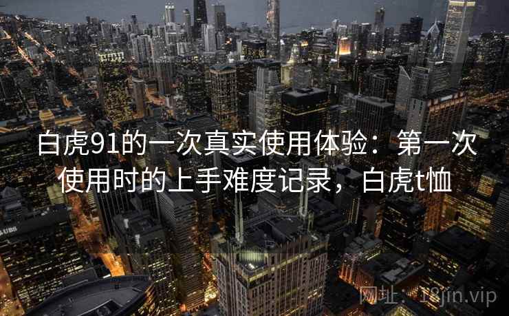 白虎91的一次真实使用体验:第一次使用时的上手难度记录,白虎t恤 第1张 白虎91的一次真实使用体验:第一次使用时的上手难度记录,白虎t恤 第1张