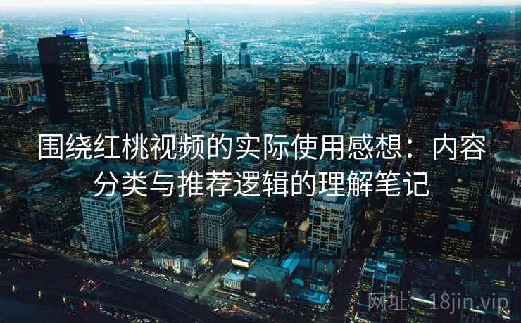 围绕红桃视频的实际使用感想：内容分类与推荐逻辑的理解笔记  第1张
