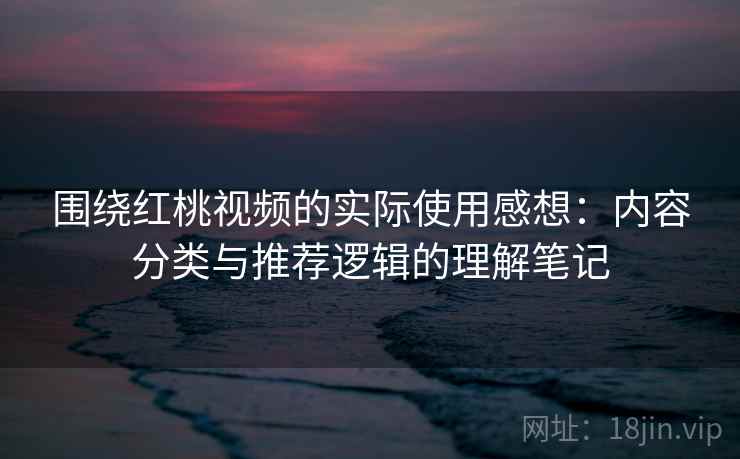 围绕红桃视频的实际使用感想：内容分类与推荐逻辑的理解笔记  第2张
