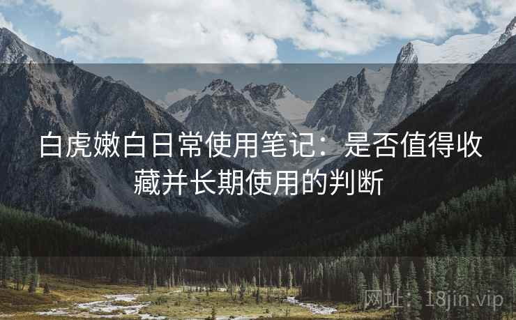 白虎嫩白日常使用笔记：是否值得收藏并长期使用的判断  第2张
