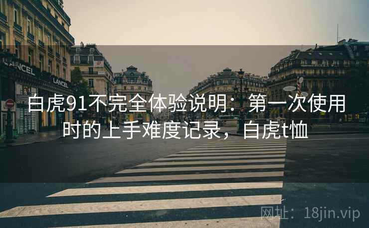 白虎91不完全体验说明:第一次使用时的上手难度记录,白虎t恤 第1张 白虎91不完全体验说明:第一次使用时的上手难度记录,白虎t恤 第1张