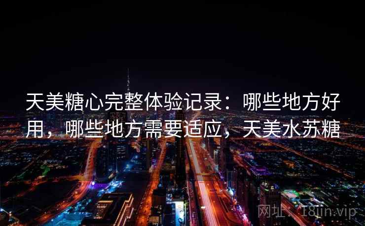 天美糖心完整体验记录:哪些地方好用,哪些地方需要适应,天美水苏糖 第1张 天美糖心完整体验记录:哪些地方好用,哪些地方需要适应,天美水苏糖 第1张