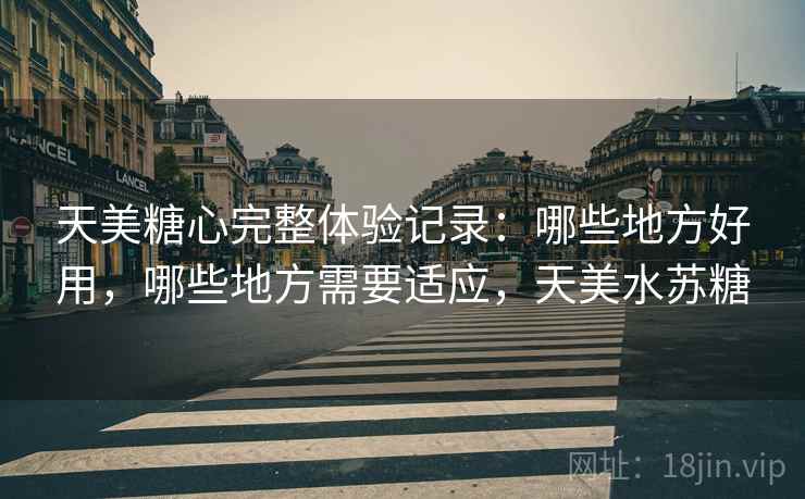 天美糖心完整体验记录:哪些地方好用,哪些地方需要适应,天美水苏糖 第2张 天美糖心完整体验记录:哪些地方好用,哪些地方需要适应,天美水苏糖 第2张