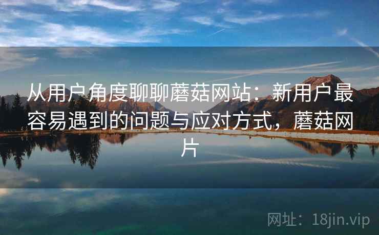 从用户角度聊聊蘑菇网站:新用户最容易遇到的问题与应对方式,蘑菇网片 第1张 从用户角度聊聊蘑菇网站:新用户最容易遇到的问题与应对方式,蘑菇网片 第1张