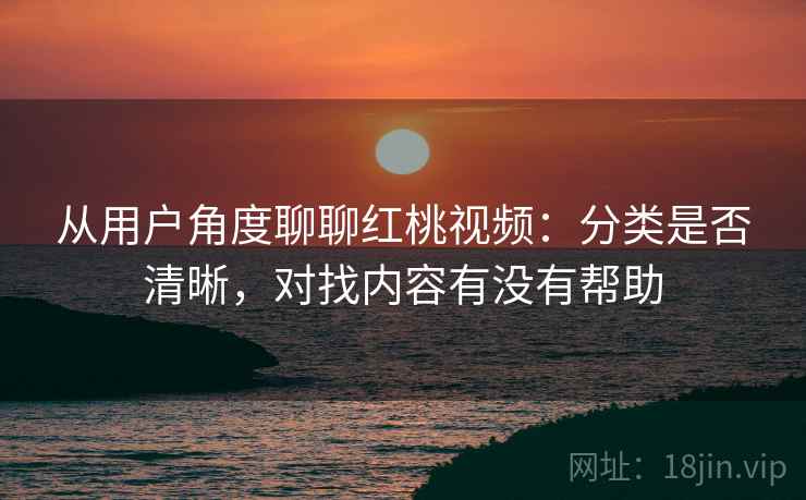 从用户角度聊聊红桃视频：分类是否清晰，对找内容有没有帮助  第2张