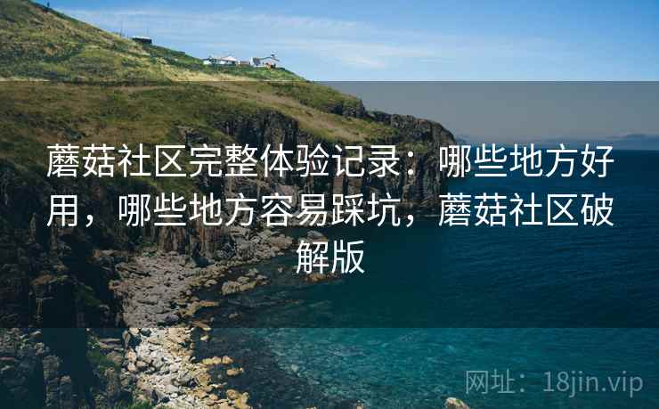 蘑菇社区完整体验记录:哪些地方好用,哪些地方容易踩坑,蘑菇社区破解版 第2张 蘑菇社区完整体验记录:哪些地方好用,哪些地方容易踩坑,蘑菇社区破解版 第2张