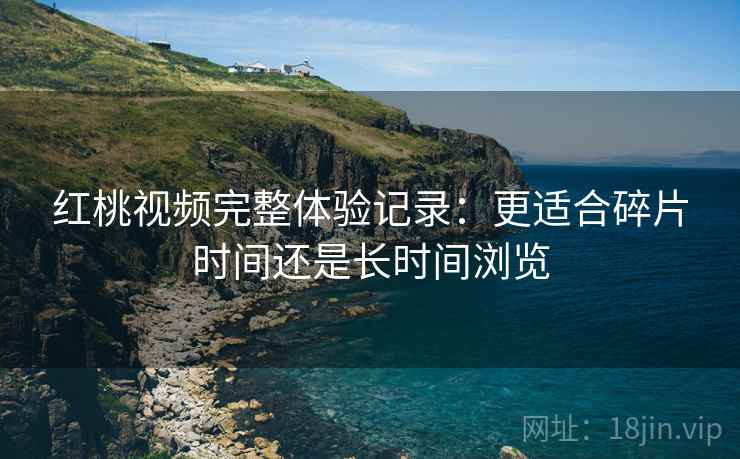 红桃视频完整体验记录:更适合碎片时间还是长时间浏览 第2张 红桃视频完整体验记录:更适合碎片时间还是长时间浏览 第2张