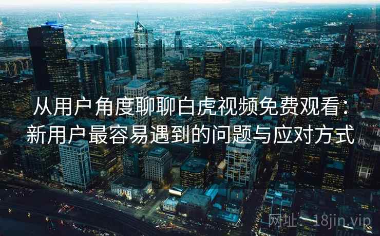 从用户角度聊聊白虎视频免费观看：新用户最容易遇到的问题与应对方式  第2张