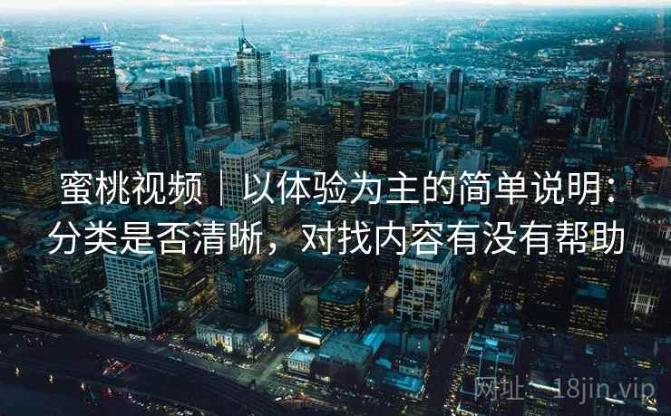 蜜桃视频|以体验为主的简单说明:分类是否清晰,对找内容有没有帮助 第2张 蜜桃视频|以体验为主的简单说明:分类是否清晰,对找内容有没有帮助 第2张