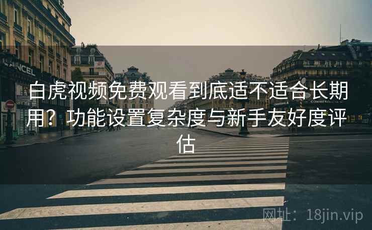 白虎视频免费观看到底适不适合长期用?功能设置复杂度与新手友好度评估 第1张 白虎视频免费观看到底适不适合长期用?功能设置复杂度与新手友好度评估 第1张