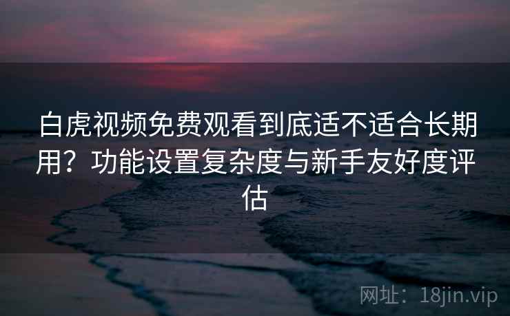 白虎视频免费观看到底适不适合长期用?功能设置复杂度与新手友好度评估 第2张 白虎视频免费观看到底适不适合长期用?功能设置复杂度与新手友好度评估 第2张
