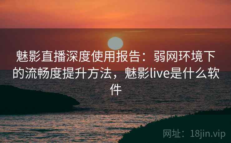 魅影直播深度使用报告：弱网环境下的流畅度提升方法，魅影live是什么软件  第1张