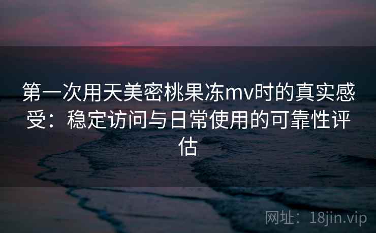 第一次用天美密桃果冻mv时的真实感受：稳定访问与日常使用的可靠性评估  第2张
