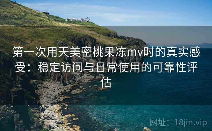 第一次用天美密桃果冻mv时的真实感受：稳定访问与日常使用的可靠性评估  第1张