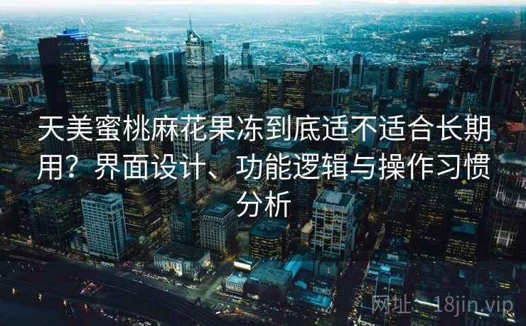 天美蜜桃麻花果冻到底适不适合长期用?界面设计、功能逻辑与操作习惯分析 第2张 天美蜜桃麻花果冻到底适不适合长期用?界面设计、功能逻辑与操作习惯分析 第2张