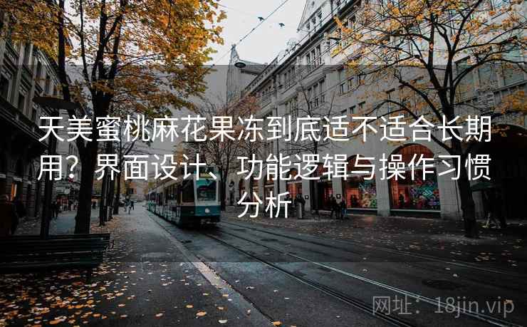 天美蜜桃麻花果冻到底适不适合长期用?界面设计、功能逻辑与操作习惯分析 第1张 天美蜜桃麻花果冻到底适不适合长期用?界面设计、功能逻辑与操作习惯分析 第1张