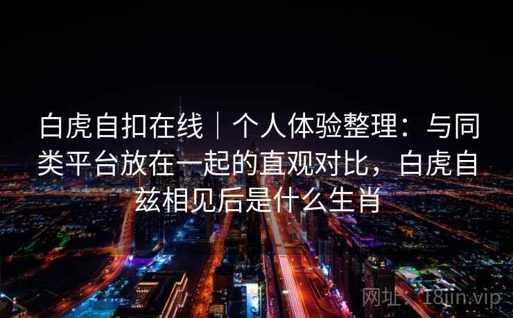 白虎自扣在线|个人体验整理:与同类平台放在一起的直观对比,白虎自兹相见后是什么生肖 第1张 白虎自扣在线|个人体验整理:与同类平台放在一起的直观对比,白虎自兹相见后是什么生肖 第1张