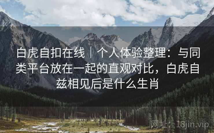 白虎自扣在线|个人体验整理:与同类平台放在一起的直观对比,白虎自兹相见后是什么生肖 第2张 白虎自扣在线|个人体验整理:与同类平台放在一起的直观对比,白虎自兹相见后是什么生肖 第2张