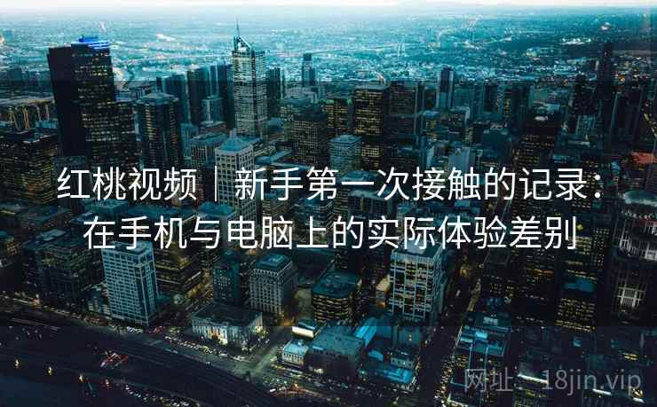 红桃视频|新手第一次接触的记录:在手机与电脑上的实际体验差别 第2张 红桃视频|新手第一次接触的记录:在手机与电脑上的实际体验差别 第2张
