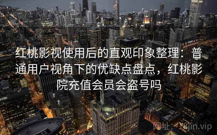 红桃影视使用后的直观印象整理：普通用户视角下的优缺点盘点，红桃影院充值会员会盗号吗  第2张