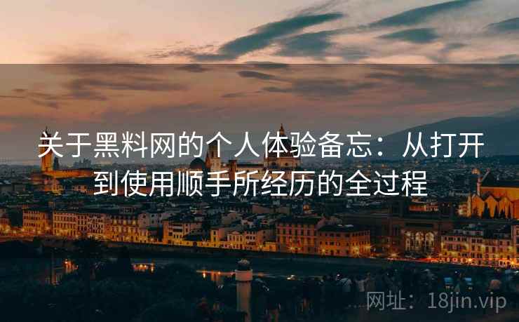 关于黑料网的个人体验备忘:从打开到使用顺手所经历的全过程 第1张 关于黑料网的个人体验备忘:从打开到使用顺手所经历的全过程 第1张