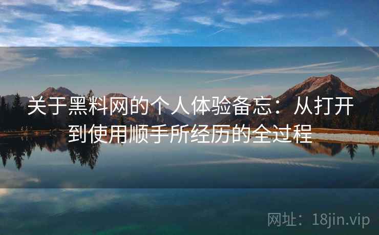 关于黑料网的个人体验备忘:从打开到使用顺手所经历的全过程 第2张 关于黑料网的个人体验备忘:从打开到使用顺手所经历的全过程 第2张