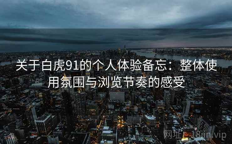 关于白虎91的个人体验备忘:整体使用氛围与浏览节奏的感受 第1张 关于白虎91的个人体验备忘:整体使用氛围与浏览节奏的感受 第1张