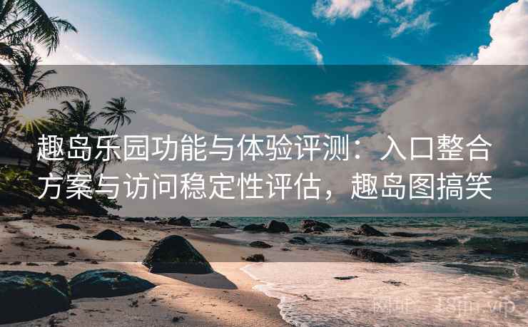 趣岛乐园功能与体验评测:入口整合方案与访问稳定性评估,趣岛图搞笑 第2张 趣岛乐园功能与体验评测:入口整合方案与访问稳定性评估,趣岛图搞笑 第2张