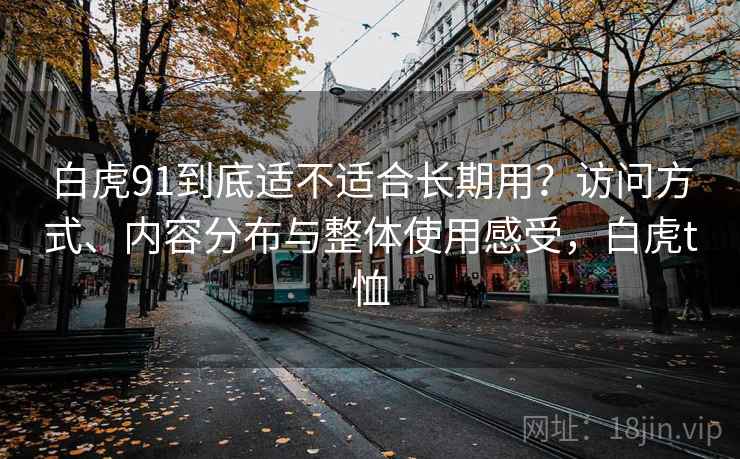 白虎91到底适不适合长期用？访问方式、内容分布与整体使用感受，白虎t恤  第2张